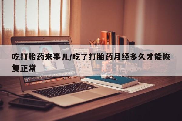 堕胎药购买吃打胎药来事儿/吃了打胎药月经多久才能恢复正常