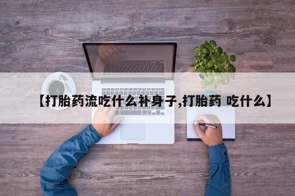 堕胎药购买【打胎药流吃什么补身子,打胎药 吃什么】