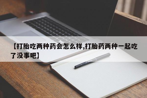 堕胎药购买【打胎吃两种药会怎么样,打胎药两种一起吃了没事吧】