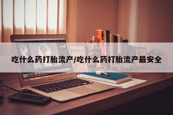 堕胎药购买吃什么药打胎流产/吃什么药打胎流产最安全