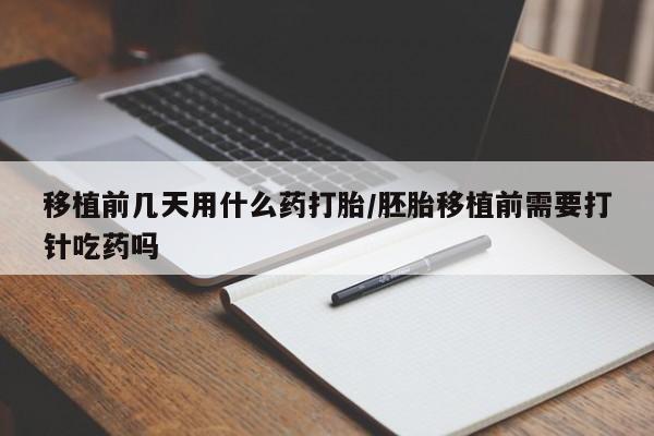 堕胎药购买移植前几天用什么药打胎/胚胎移植前需要打针吃药吗