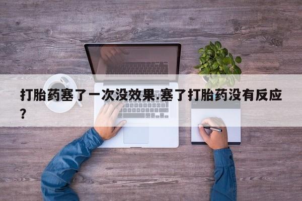 堕胎药购买打胎药塞了一次没效果.塞了打胎药没有反应？