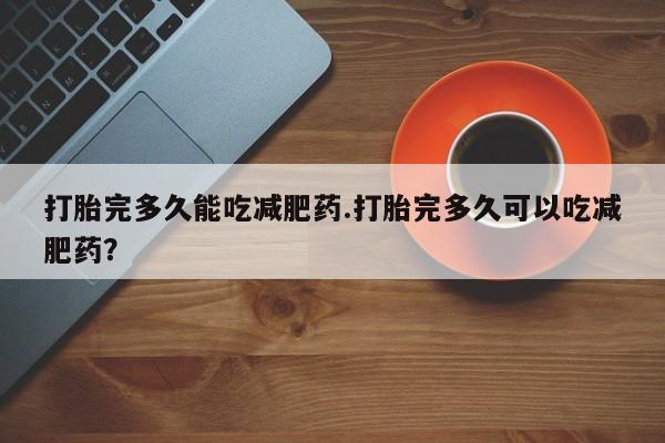 堕胎药购买打胎完多久能吃减肥药.打胎完多久可以吃减肥药？