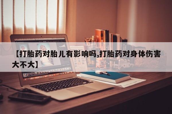 堕胎药购买【打胎药对胎儿有影响吗,打胎药对身体伤害大不大】