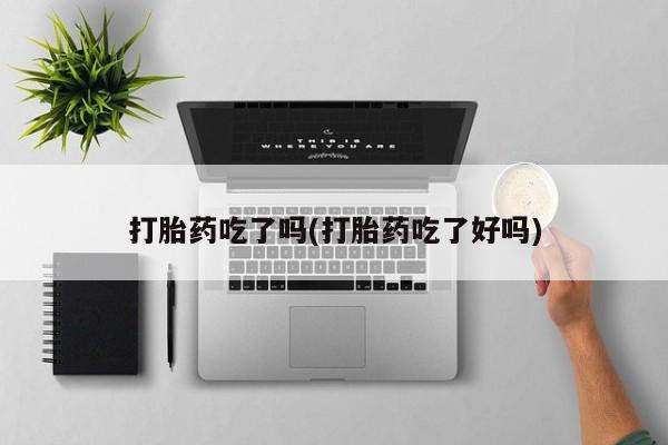 堕胎药购买打胎药吃了吗(打胎药吃了好吗)