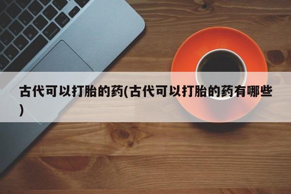 堕胎药购买古代可以打胎的药(古代可以打胎的药有哪些)