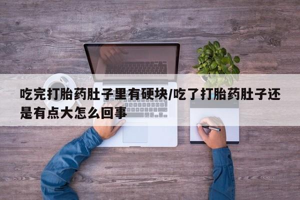 堕胎药购买吃完打胎药肚子里有硬块/吃了打胎药肚子还是有点大怎么回事