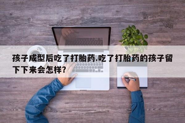 堕胎药购买孩子成型后吃了打胎药.吃了打胎药的孩子留下下来会怎样？