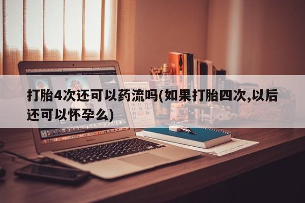 堕胎药购买打胎4次还可以药流吗(如果打胎四次,以后还可以怀孕么)