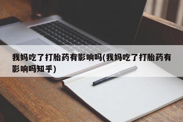 堕胎药购买我妈吃了打胎药有影响吗(我妈吃了打胎药有影响吗知乎)