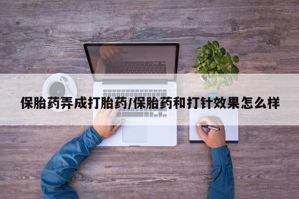堕胎药购买保胎药弄成打胎药/保胎药和打针效果怎么样