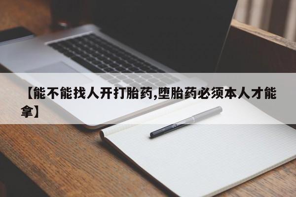 堕胎药购买【能不能找人开打胎药,堕胎药必须本人才能拿】