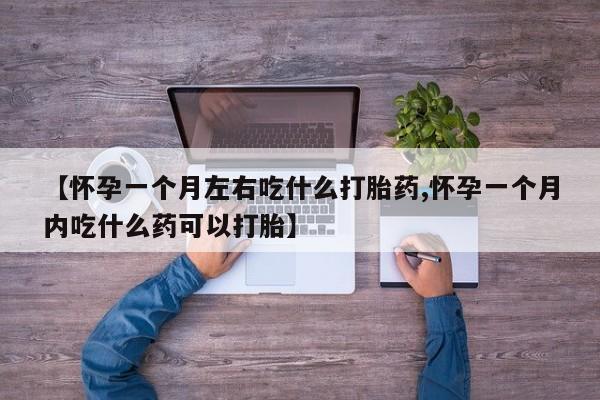 堕胎药购买【怀孕一个月左右吃什么打胎药,怀孕一个月内吃什么药可以打胎】