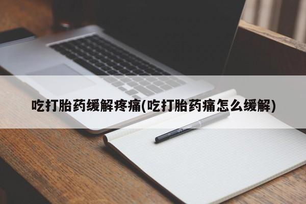 堕胎药购买吃打胎药缓解疼痛(吃打胎药痛怎么缓解)