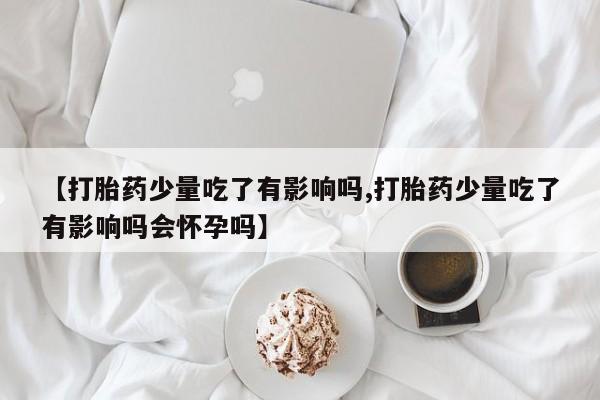 堕胎药购买【打胎药少量吃了有影响吗,打胎药少量吃了有影响吗会怀孕吗】