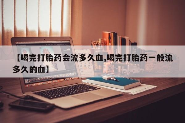 堕胎药购买【喝完打胎药会流多久血,喝完打胎药一般流多久的血】