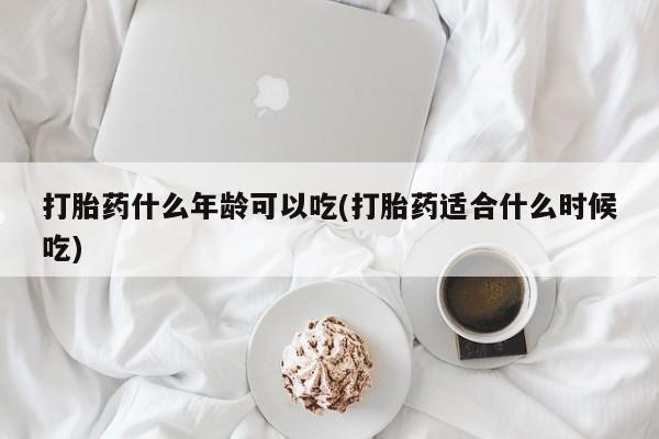 堕胎药购买打胎药什么年龄可以吃(打胎药适合什么时候吃)