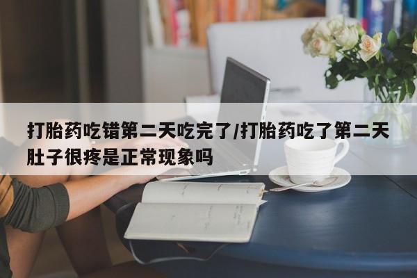 堕胎药购买打胎药吃错第二天吃完了/打胎药吃了第二天肚子很疼是正常现象吗