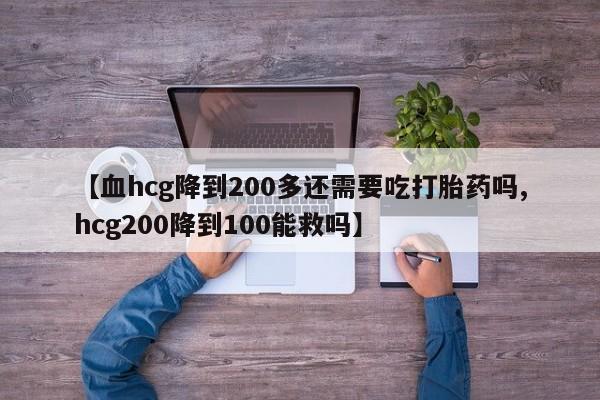 堕胎药购买【血hcg降到200多还需要吃打胎药吗,hcg200降到100能救吗】