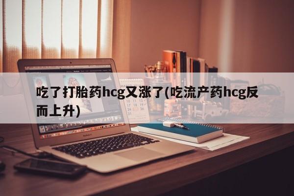 堕胎药购买吃了打胎药hcg又涨了(吃流产药hcg反而上升)