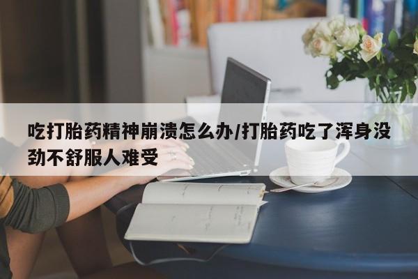 堕胎药购买吃打胎药精神崩溃怎么办/打胎药吃了浑身没劲不舒服人难受