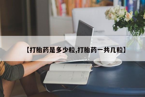 堕胎药购买【打胎药是多少粒,打胎药一共几粒】