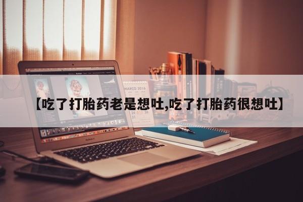 堕胎药购买【吃了打胎药老是想吐,吃了打胎药很想吐】