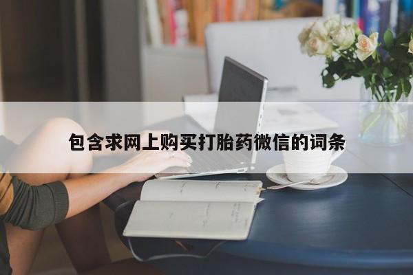 堕胎药购买包含求网上购买打胎药微信的词条