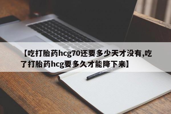 堕胎药购买【吃打胎药hcg70还要多少天才没有,吃了打胎药hcg要多久才能降下来】
