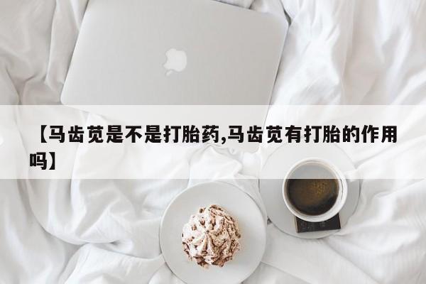 堕胎药购买【马齿苋是不是打胎药,马齿苋有打胎的作用吗】
