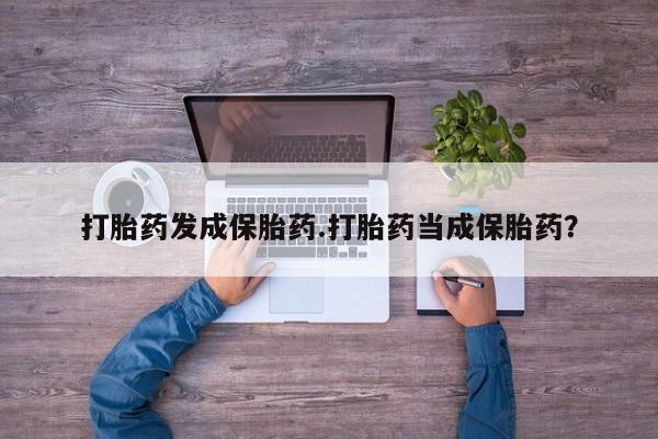 堕胎药购买打胎药发成保胎药.打胎药当成保胎药？