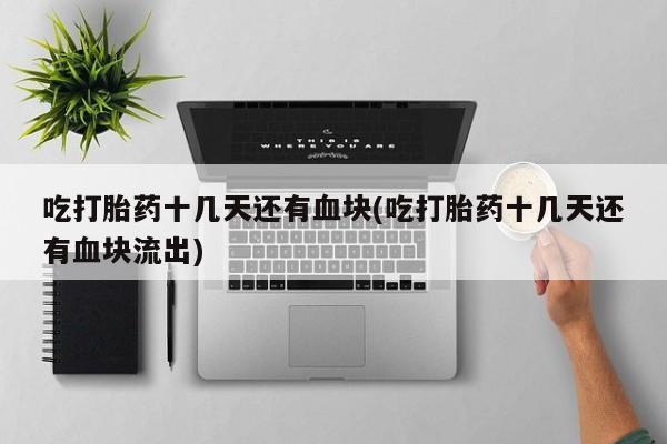堕胎药购买吃打胎药十几天还有血块(吃打胎药十几天还有血块流出)