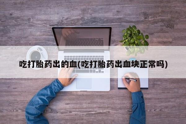 堕胎药购买吃打胎药出的血(吃打胎药出血块正常吗)