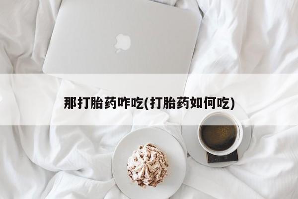 堕胎药购买那打胎药咋吃(打胎药如何吃)