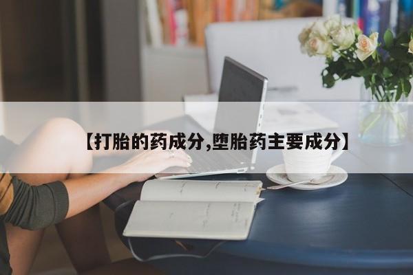 堕胎药购买【打胎的药成分,堕胎药主要成分】