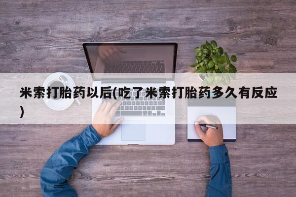 堕胎药购买米索打胎药以后(吃了米索打胎药多久有反应)