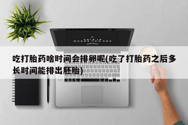 堕胎药购买吃打胎药啥时间会排卵呢(吃了打胎药之后多长时间能排出胚胎)