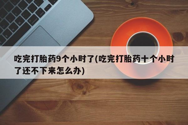 堕胎药购买吃完打胎药9个小时了(吃完打胎药十个小时了还不下来怎么办)