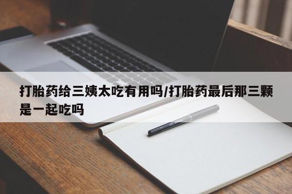 堕胎药购买打胎药给三姨太吃有用吗/打胎药最后那三颗是一起吃吗