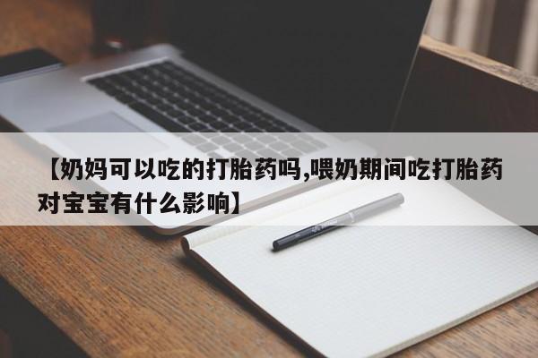 堕胎药购买【奶妈可以吃的打胎药吗,喂奶期间吃打胎药对宝宝有什么影响】
