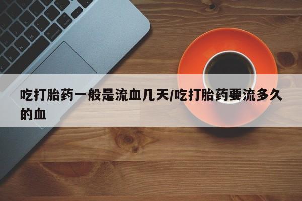 堕胎药购买吃打胎药一般是流血几天/吃打胎药要流多久的血