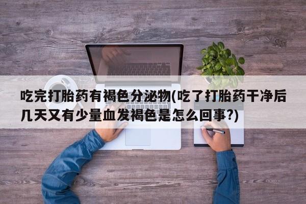 堕胎药购买吃完打胎药有褐色分泌物(吃了打胎药干净后几天又有少量血发褐色是怎么回事?)