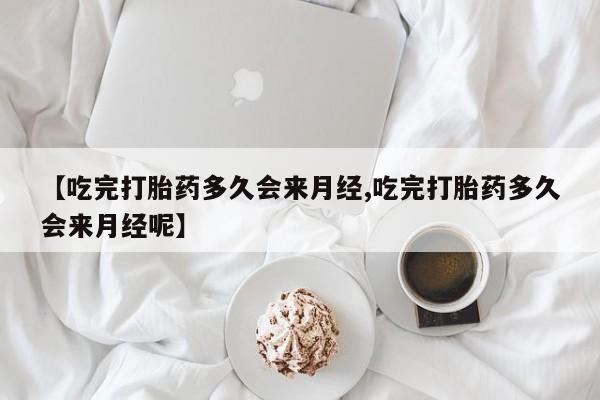 堕胎药购买【吃完打胎药多久会来月经,吃完打胎药多久会来月经呢】