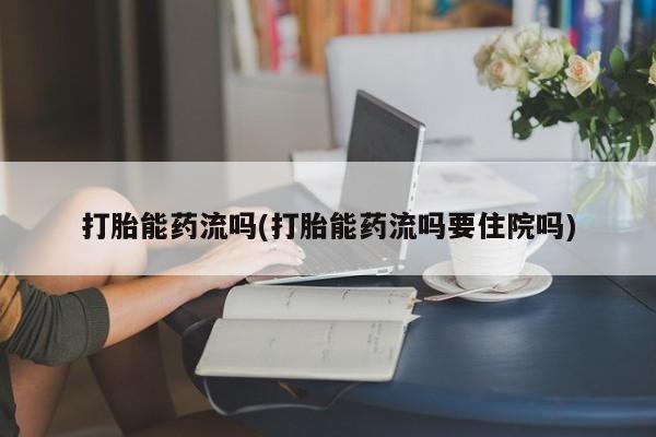 堕胎药购买打胎能药流吗(打胎能药流吗要住院吗)