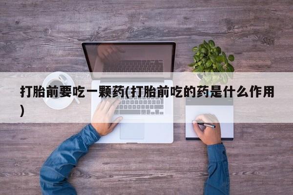 堕胎药购买打胎前要吃一颗药(打胎前吃的药是什么作用)