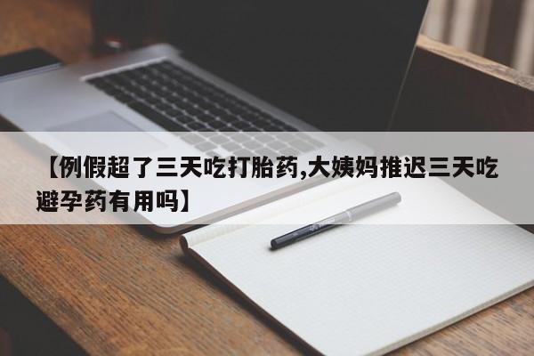堕胎药购买【例假超了三天吃打胎药,大姨妈推迟三天吃避孕药有用吗】