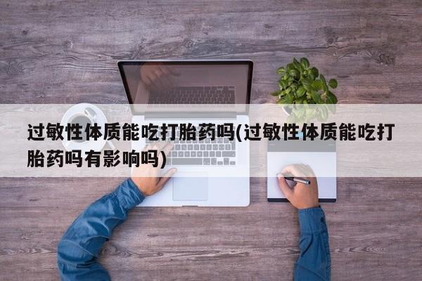 堕胎药购买过敏性体质能吃打胎药吗(过敏性体质能吃打胎药吗有影响吗)