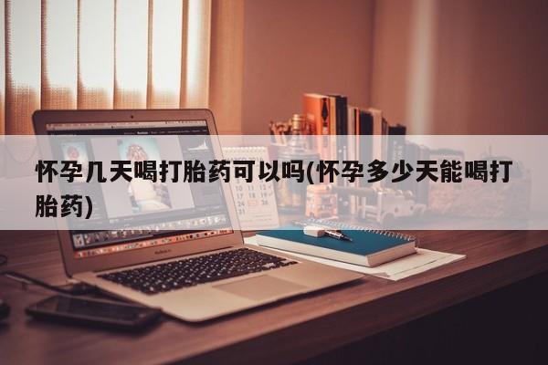 堕胎药购买怀孕几天喝打胎药可以吗(怀孕多少天能喝打胎药)