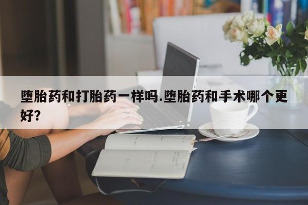 堕胎药购买堕胎药和打胎药一样吗.堕胎药和手术哪个更好？
