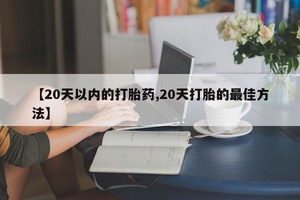 堕胎药购买【20天以内的打胎药,20天打胎的最佳方法】
